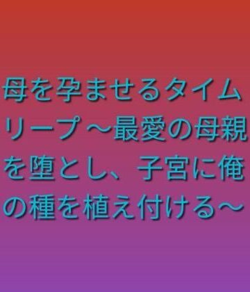【d_808208】母を孕ませるタイムリープ 〜最愛の母親を堕とし、子宮に俺の種を植え付ける〜【らぶらぶ】