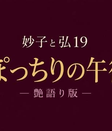 【d_814832】妙子（タエコ）と弘（ヒロム）19 ぽっちりの午後 ― 艶語り版 ―【hiromu】