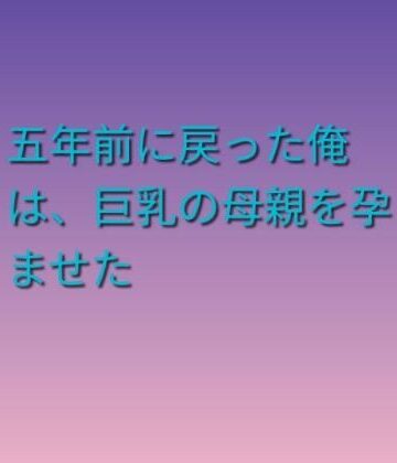 【d_814897】五年前に戻った俺は、巨乳の母親を孕ませた【らぶらぶ】