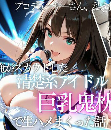 【d_821189】俺がスカウトした巨乳アイドルを中出ししまくった話【AI魔法の部屋】