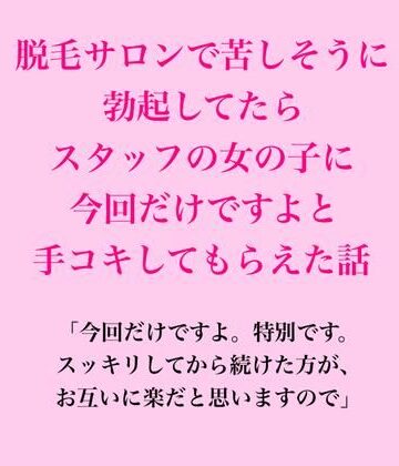 【d_823127】脱毛サロンで苦しそうに勃起してたら、スタッフの女の子に今回だけですよと手コキしてもらえた話【脱毛サロン・エステでのCFNM体験談】