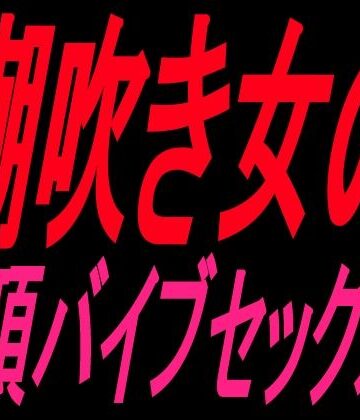 【d_828138】潮吹き女の絶頂バイブセックス！！【絶頂ひとりオナ子】