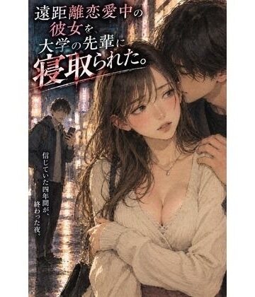【d_831372】『遠距離恋愛中の彼女を、大学の先輩に寝取られた。』【禁じられた日常】