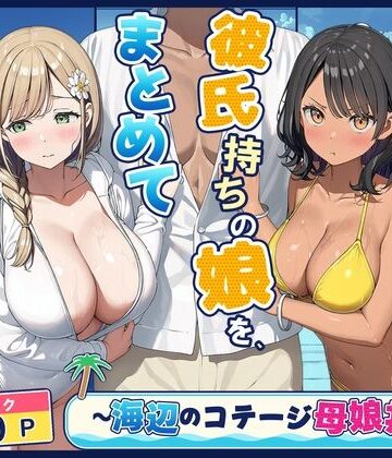 【d_833427】旦那持ちの母と彼氏持ちの娘を、まとめて寝取った話〜海辺のコテージ三泊四日編〜【爆乳娘】