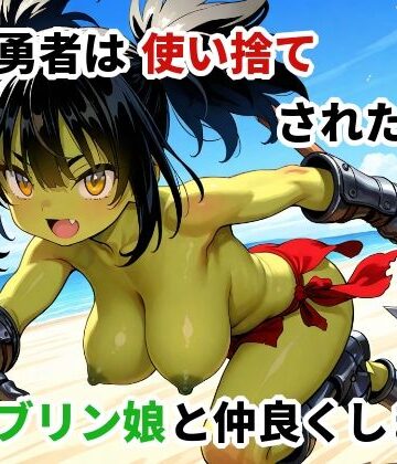 【d_833683】転生勇者は使い捨てされたのでゴブリン娘と仲良くします【ギャラクティック煎餅】